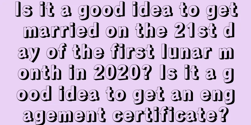 Is it a good idea to get married on the 21st day of the first lunar month in 2020? Is it a good idea to get an engagement certificate?