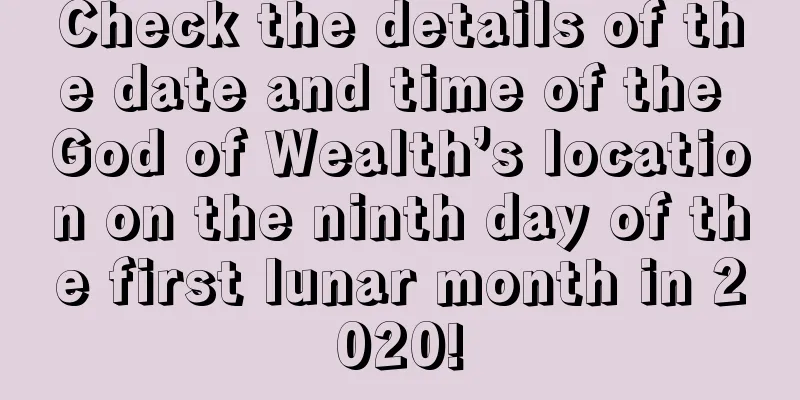 Check the details of the date and time of the God of Wealth’s location on the ninth day of the first lunar month in 2020!