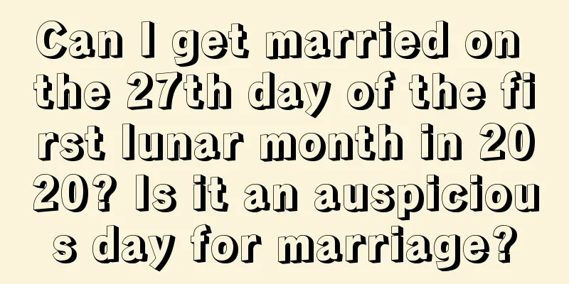 Can I get married on the 27th day of the first lunar month in 2020? Is it an auspicious day for marriage?
