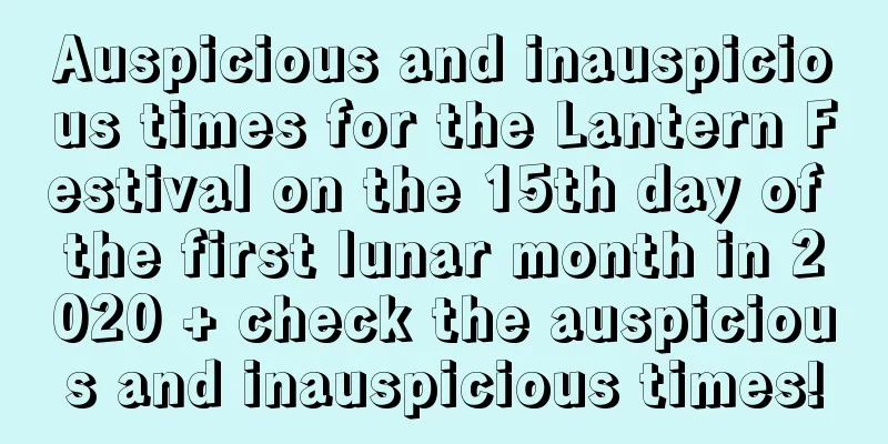 Auspicious and inauspicious times for the Lantern Festival on the 15th day of the first lunar month in 2020 + check the auspicious and inauspicious times!