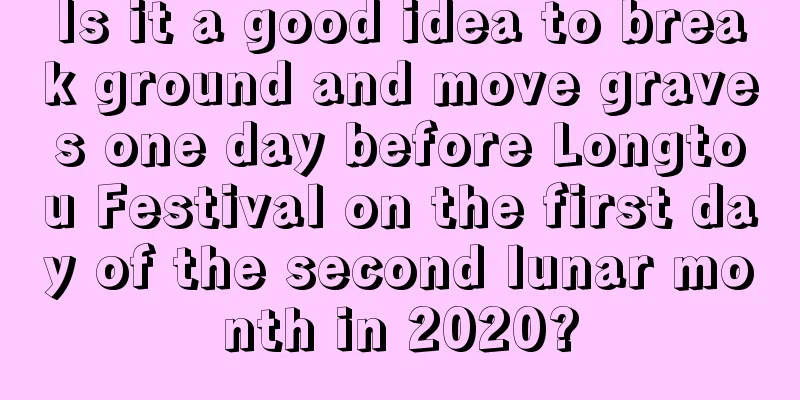 Is it a good idea to break ground and move graves one day before Longtou Festival on the first day of the second lunar month in 2020?
