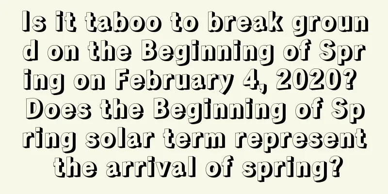 Is it taboo to break ground on the Beginning of Spring on February 4, 2020? Does the Beginning of Spring solar term represent the arrival of spring?