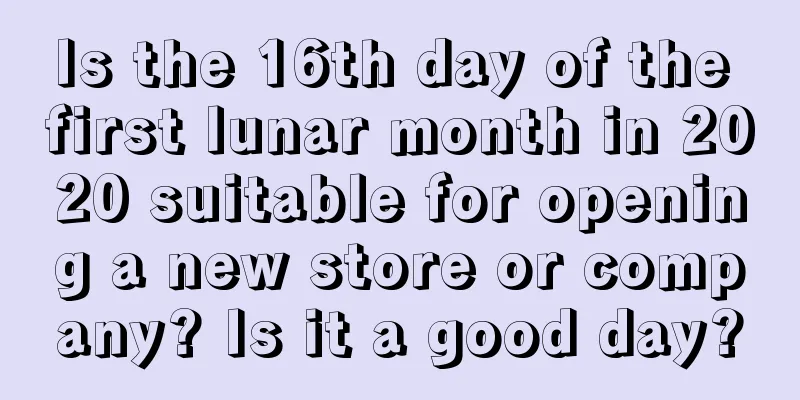 Is the 16th day of the first lunar month in 2020 suitable for opening a new store or company? Is it a good day?