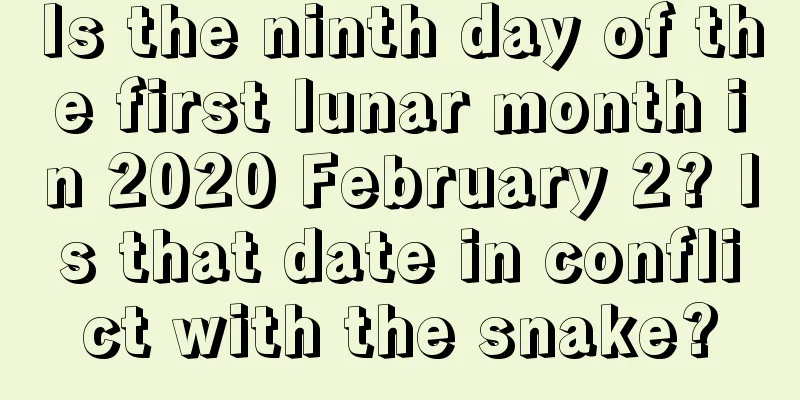 Is the ninth day of the first lunar month in 2020 February 2? Is that date in conflict with the snake?
