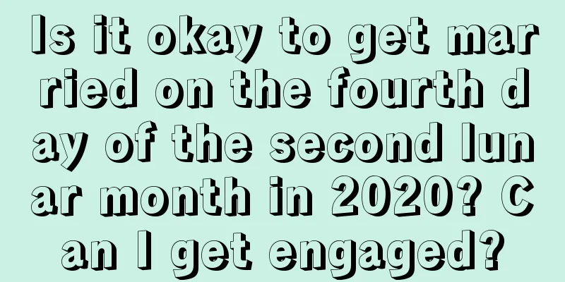Is it okay to get married on the fourth day of the second lunar month in 2020? Can I get engaged?