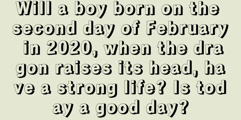 Will a boy born on the second day of February in 2020, when the dragon raises its head, have a strong life? Is today a good day?
