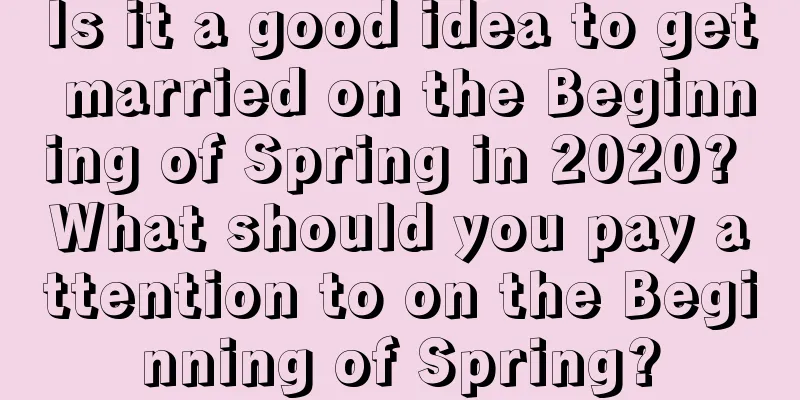 Is it a good idea to get married on the Beginning of Spring in 2020? What should you pay attention to on the Beginning of Spring?