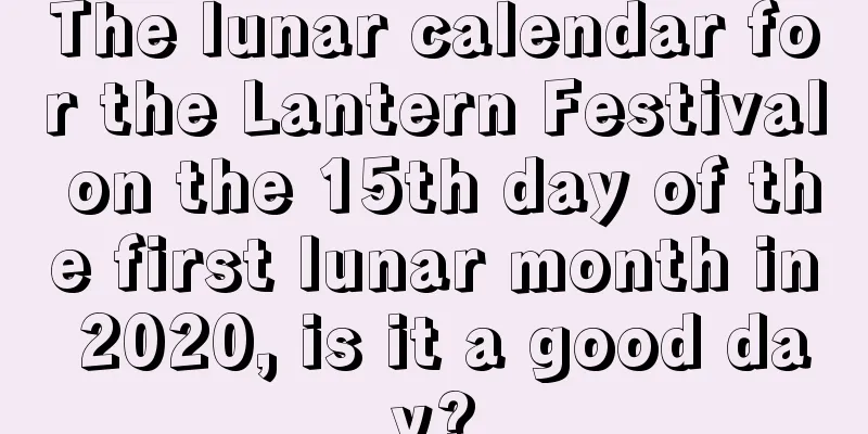 The lunar calendar for the Lantern Festival on the 15th day of the first lunar month in 2020, is it a good day?