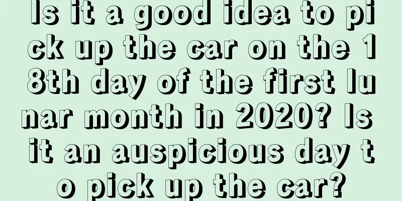 Is it a good idea to pick up the car on the 18th day of the first lunar month in 2020? Is it an auspicious day to pick up the car?