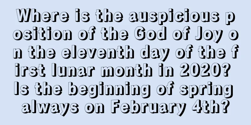Where is the auspicious position of the God of Joy on the eleventh day of the first lunar month in 2020? Is the beginning of spring always on February 4th?