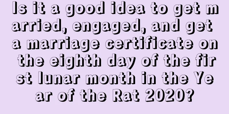 Is it a good idea to get married, engaged, and get a marriage certificate on the eighth day of the first lunar month in the Year of the Rat 2020?