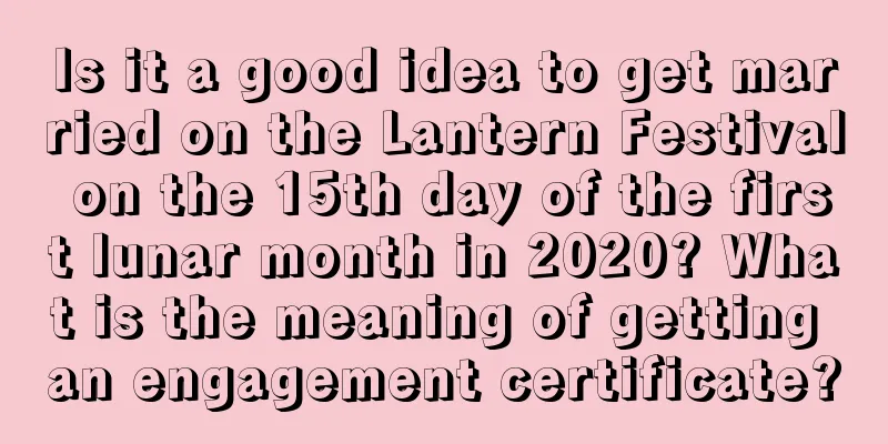Is it a good idea to get married on the Lantern Festival on the 15th day of the first lunar month in 2020? What is the meaning of getting an engagement certificate?