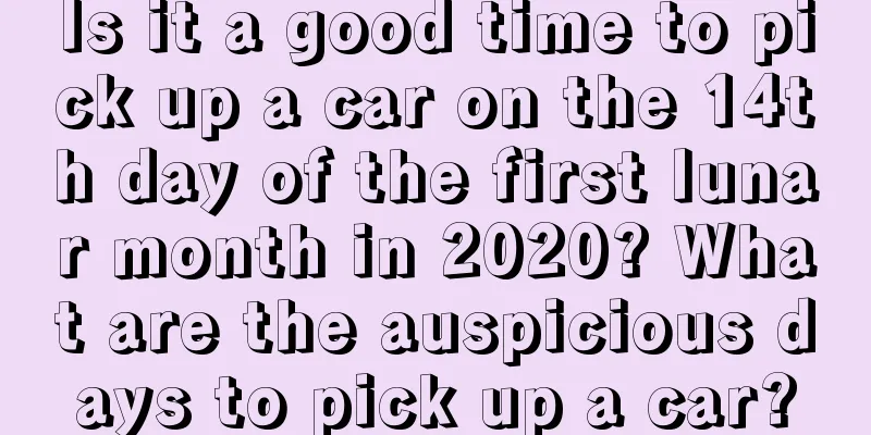 Is it a good time to pick up a car on the 14th day of the first lunar month in 2020? What are the auspicious days to pick up a car?