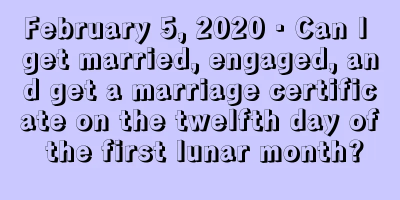 February 5, 2020 · Can I get married, engaged, and get a marriage certificate on the twelfth day of the first lunar month?