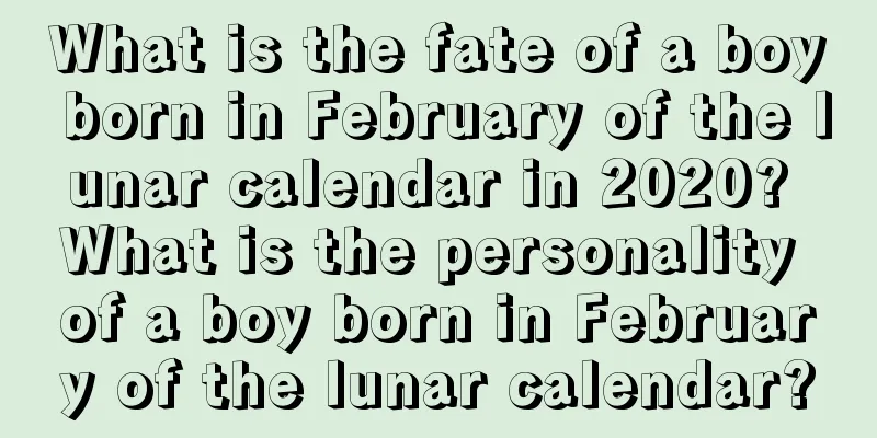 What is the fate of a boy born in February of the lunar calendar in 2020? What is the personality of a boy born in February of the lunar calendar?