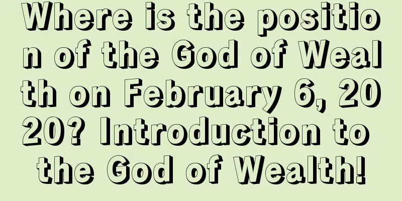 Where is the position of the God of Wealth on February 6, 2020? Introduction to the God of Wealth!