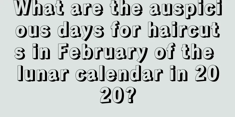 What are the auspicious days for haircuts in February of the lunar calendar in 2020?