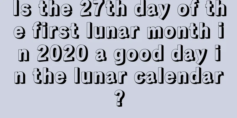 Is the 27th day of the first lunar month in 2020 a good day in the lunar calendar?