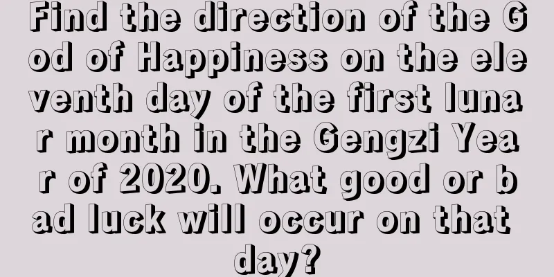 Find the direction of the God of Happiness on the eleventh day of the first lunar month in the Gengzi Year of 2020. What good or bad luck will occur on that day?