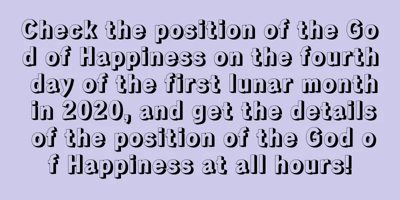 Check the position of the God of Happiness on the fourth day of the first lunar month in 2020, and get the details of the position of the God of Happiness at all hours!
