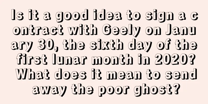Is it a good idea to sign a contract with Geely on January 30, the sixth day of the first lunar month in 2020? What does it mean to send away the poor ghost?