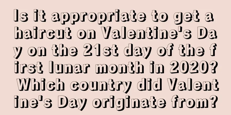 Is it appropriate to get a haircut on Valentine's Day on the 21st day of the first lunar month in 2020? Which country did Valentine's Day originate from?