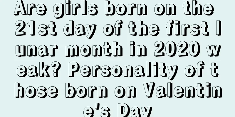 Are girls born on the 21st day of the first lunar month in 2020 weak? Personality of those born on Valentine's Day