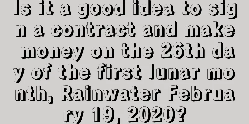 Is it a good idea to sign a contract and make money on the 26th day of the first lunar month, Rainwater February 19, 2020?