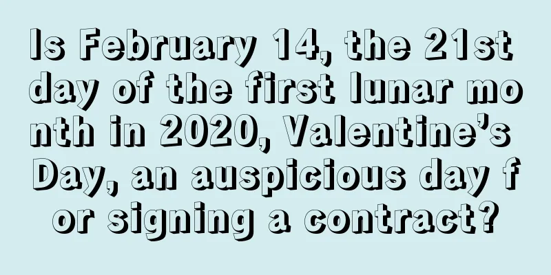 Is February 14, the 21st day of the first lunar month in 2020, Valentine’s Day, an auspicious day for signing a contract?