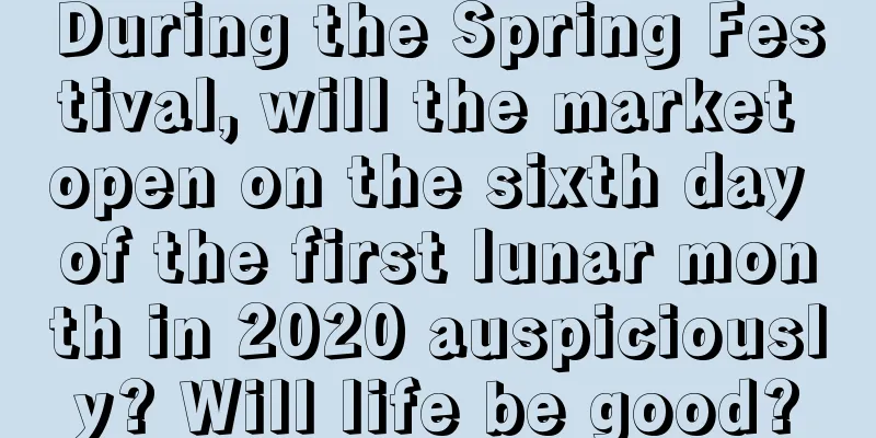 During the Spring Festival, will the market open on the sixth day of the first lunar month in 2020 auspiciously? Will life be good?