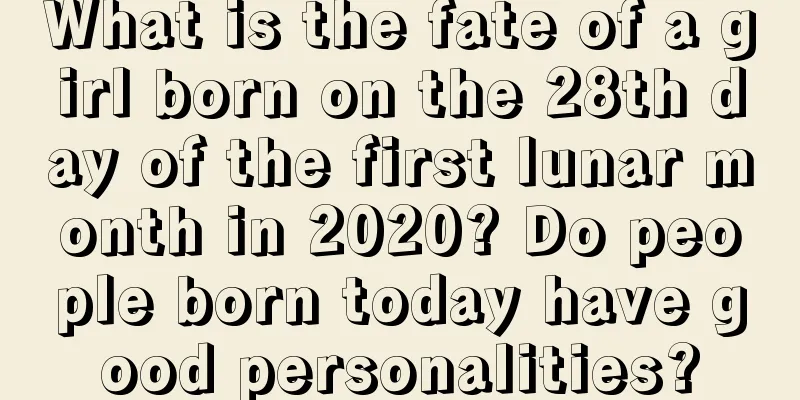 What is the fate of a girl born on the 28th day of the first lunar month in 2020? Do people born today have good personalities?