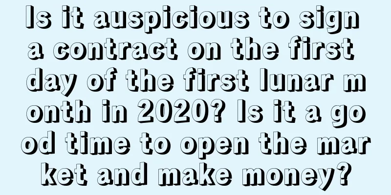 Is it auspicious to sign a contract on the first day of the first lunar month in 2020? Is it a good time to open the market and make money?