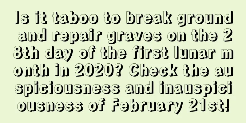 Is it taboo to break ground and repair graves on the 28th day of the first lunar month in 2020? Check the auspiciousness and inauspiciousness of February 21st!