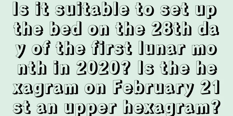 Is it suitable to set up the bed on the 28th day of the first lunar month in 2020? Is the hexagram on February 21st an upper hexagram?