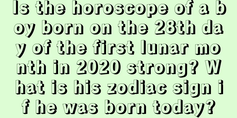 Is the horoscope of a boy born on the 28th day of the first lunar month in 2020 strong? What is his zodiac sign if he was born today?