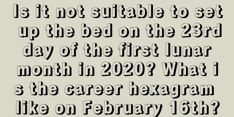 Is it not suitable to set up the bed on the 23rd day of the first lunar month in 2020? What is the career hexagram like on February 16th?