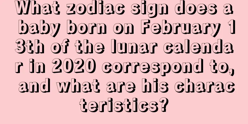 What zodiac sign does a baby born on February 13th of the lunar calendar in 2020 correspond to, and what are his characteristics?