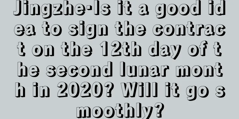 Jingzhe·Is it a good idea to sign the contract on the 12th day of the second lunar month in 2020? Will it go smoothly?