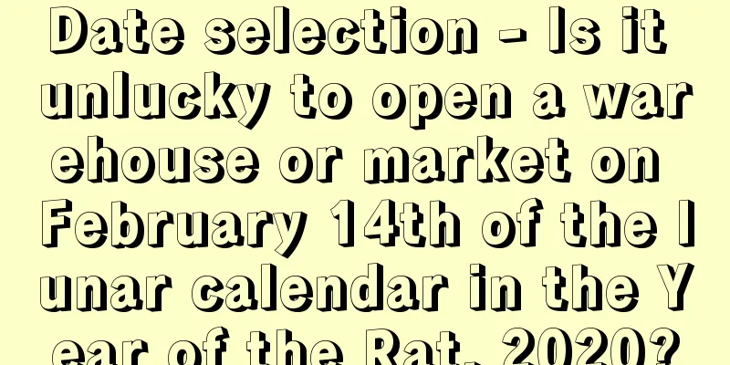 Date selection - Is it unlucky to open a warehouse or market on February 14th of the lunar calendar in the Year of the Rat, 2020?
