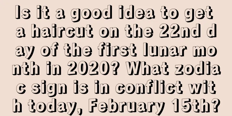 Is it a good idea to get a haircut on the 22nd day of the first lunar month in 2020? What zodiac sign is in conflict with today, February 15th?