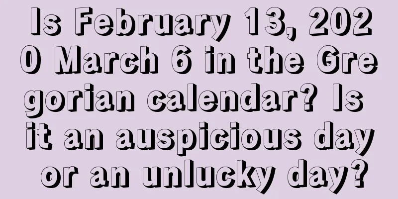 Is February 13, 2020 March 6 in the Gregorian calendar? Is it an auspicious day or an unlucky day?