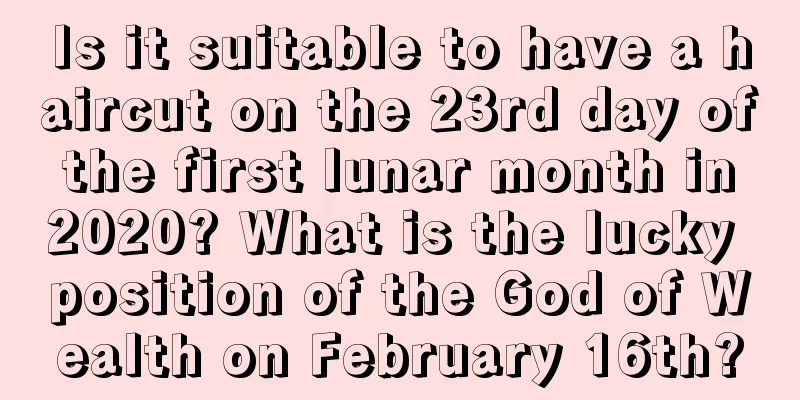 Is it suitable to have a haircut on the 23rd day of the first lunar month in 2020? What is the lucky position of the God of Wealth on February 16th?