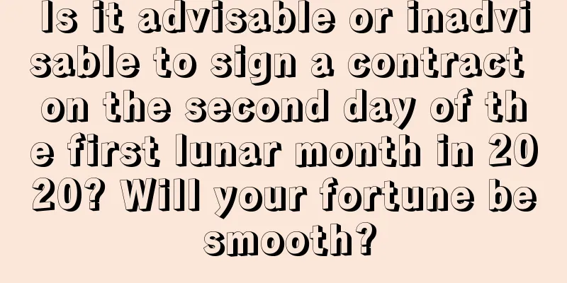 Is it advisable or inadvisable to sign a contract on the second day of the first lunar month in 2020? Will your fortune be smooth?
