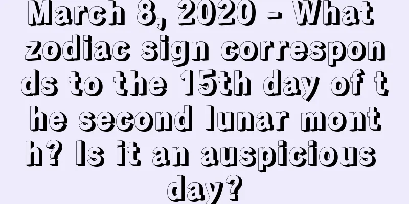 March 8, 2020 - What zodiac sign corresponds to the 15th day of the second lunar month? Is it an auspicious day?