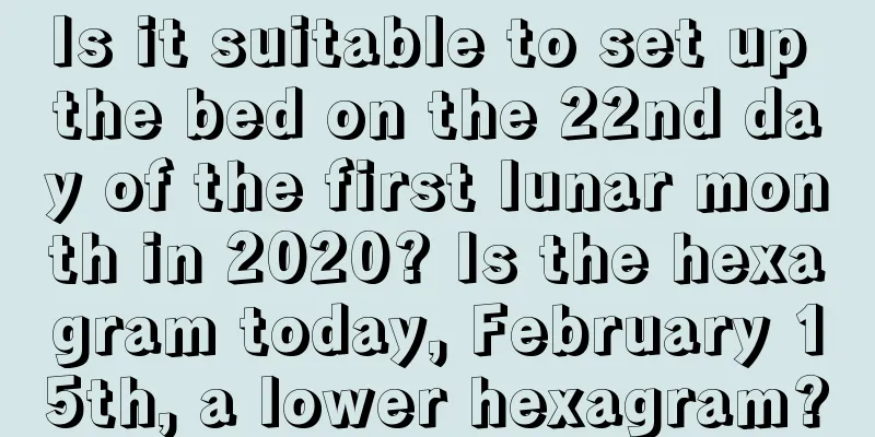 Is it suitable to set up the bed on the 22nd day of the first lunar month in 2020? Is the hexagram today, February 15th, a lower hexagram?