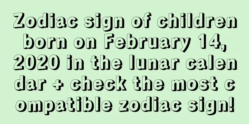 Zodiac sign of children born on February 14, 2020 in the lunar calendar + check the most compatible zodiac sign!