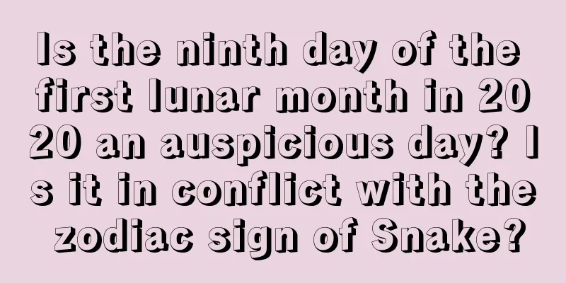 Is the ninth day of the first lunar month in 2020 an auspicious day? Is it in conflict with the zodiac sign of Snake?