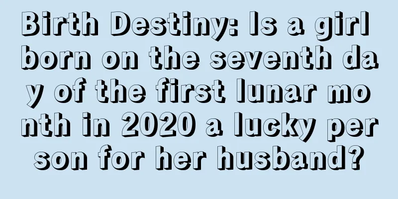 Birth Destiny: Is a girl born on the seventh day of the first lunar month in 2020 a lucky person for her husband?