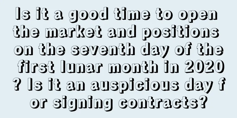 Is it a good time to open the market and positions on the seventh day of the first lunar month in 2020? Is it an auspicious day for signing contracts?