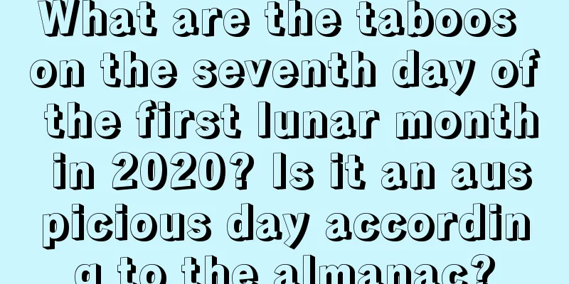 What are the taboos on the seventh day of the first lunar month in 2020? Is it an auspicious day according to the almanac?